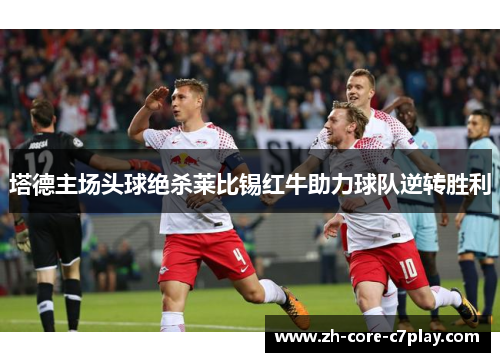 塔德主场头球绝杀莱比锡红牛助力球队逆转胜利 塔德主场头球绝杀莱比锡红牛助力球队逆转胜利
