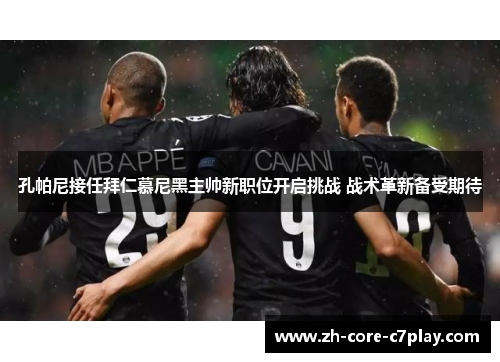 孔帕尼接任拜仁慕尼黑主帅新职位开启挑战 战术革新备受期待 孔帕尼接任拜仁慕尼黑主帅新职位开启挑战 战术革新备受期待