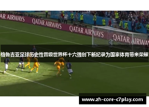 格鲁吉亚足球历史性晋级世界杯十六强创下新纪录为国家体育带来荣耀 格鲁吉亚足球历史性晋级世界杯十六强创下新纪录为国家体育带来荣耀