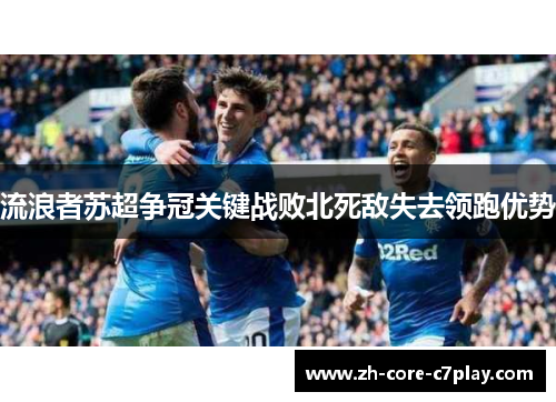 流浪者苏超争冠关键战败北死敌失去领跑优势