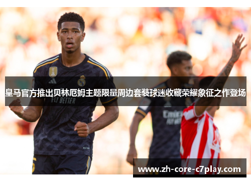 皇马官方推出贝林厄姆主题限量周边套装球迷收藏荣耀象征之作登场 皇马官方推出贝林厄姆主题限量周边套装球迷收藏荣耀象征之作登场