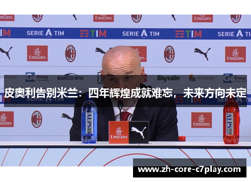 皮奥利告别米兰:四年辉煌成就难忘,未来方向未定 皮奥利告别米兰:四年辉煌成就难忘,未来方向未定