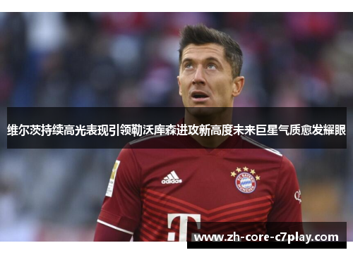 维尔茨持续高光表现引领勒沃库森进攻新高度未来巨星气质愈发耀眼 维尔茨持续高光表现引领勒沃库森进攻新高度未来巨星气质愈发耀眼