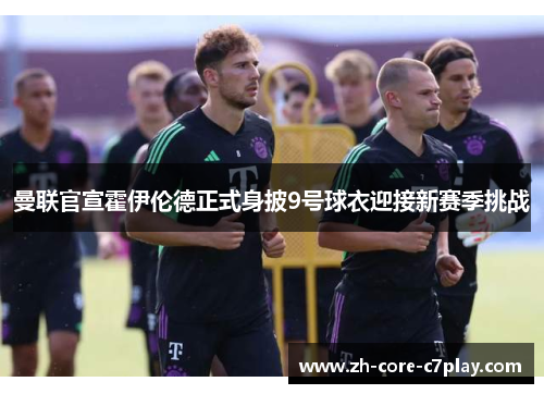 曼联官宣霍伊伦德正式身披9号球衣迎接新赛季挑战