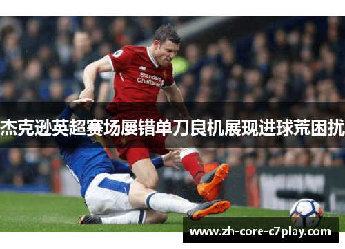 杰克逊英超赛场屡错单刀良机展现进球荒困扰