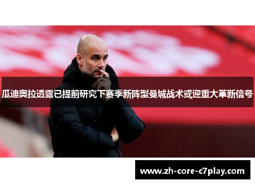 瓜迪奥拉透露已提前研究下赛季新阵型曼城战术或迎重大革新信号