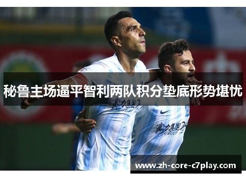 秘鲁主场逼平智利两队积分垫底形势堪忧