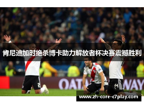 肯尼迪加时绝杀博卡助力解放者杯决赛震撼胜利