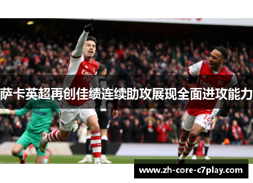 萨卡英超再创佳绩连续助攻展现全面进攻能力 萨卡英超再创佳绩连续助攻展现全面进攻能力