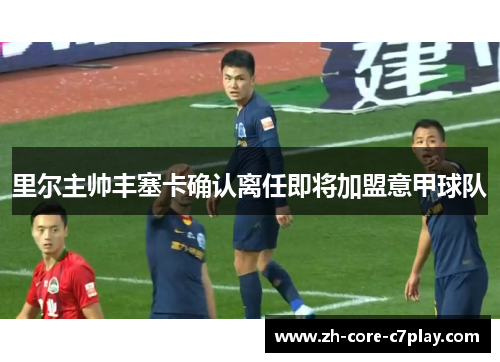 里尔主帅丰塞卡确认离任即将加盟意甲球队 里尔主帅丰塞卡确认离任即将加盟意甲球队