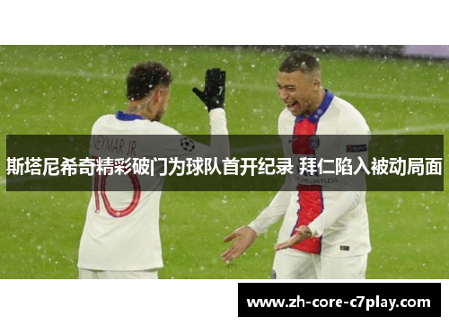 斯塔尼希奇精彩破门为球队首开纪录 拜仁陷入被动局面 斯塔尼希奇精彩破门为球队首开纪录 拜仁陷入被动局面
