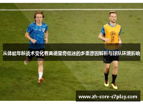 从体能年龄战术变化看莫德里奇低迷的多重原因解析与球队环境影响 从体能年龄战术变化看莫德里奇低迷的多重原因解析与球队环境影响