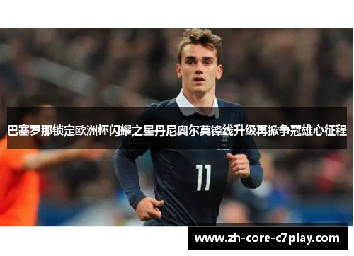 巴塞罗那锁定欧洲杯闪耀之星丹尼奥尔莫锋线升级再掀争冠雄心征程 巴塞罗那锁定欧洲杯闪耀之星丹尼奥尔莫锋线升级再掀争冠雄心征程