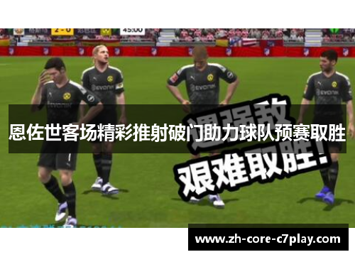 恩佐世客场精彩推射破门助力球队预赛取胜 恩佐世客场精彩推射破门助力球队预赛取胜